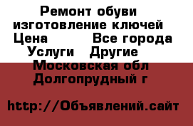 Ремонт обуви , изготовление ключей › Цена ­ 100 - Все города Услуги » Другие   . Московская обл.,Долгопрудный г.